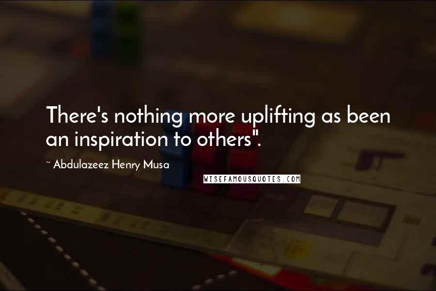 Abdulazeez Henry Musa Quotes: There's nothing more uplifting as been an inspiration to others".