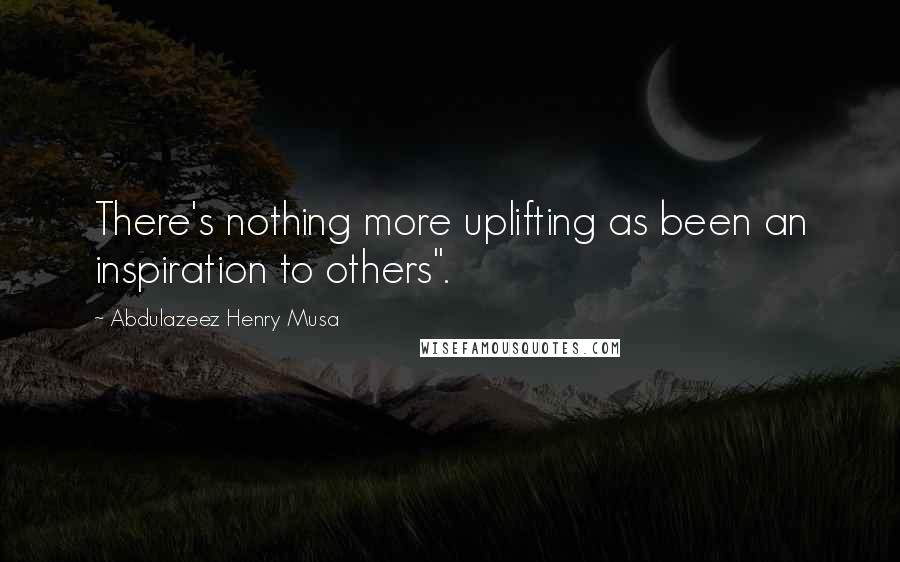 Abdulazeez Henry Musa Quotes: There's nothing more uplifting as been an inspiration to others".