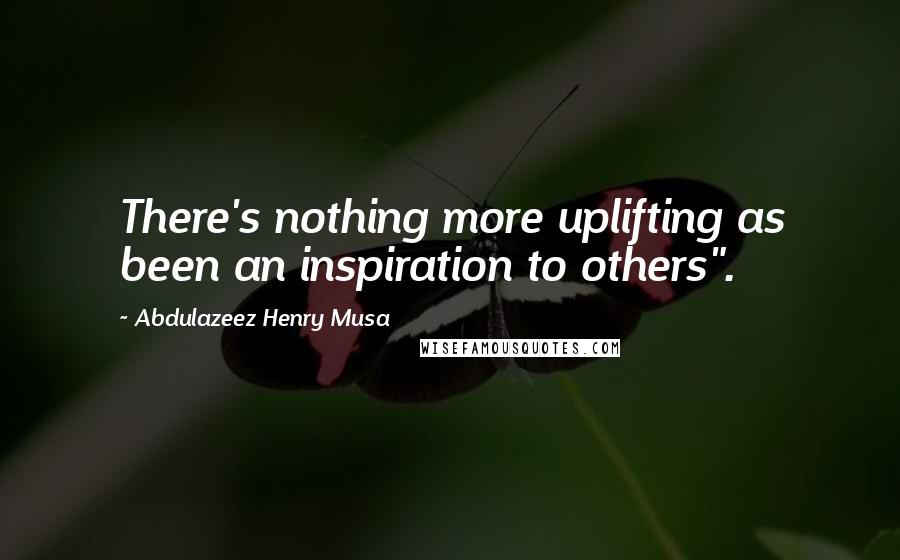 Abdulazeez Henry Musa Quotes: There's nothing more uplifting as been an inspiration to others".