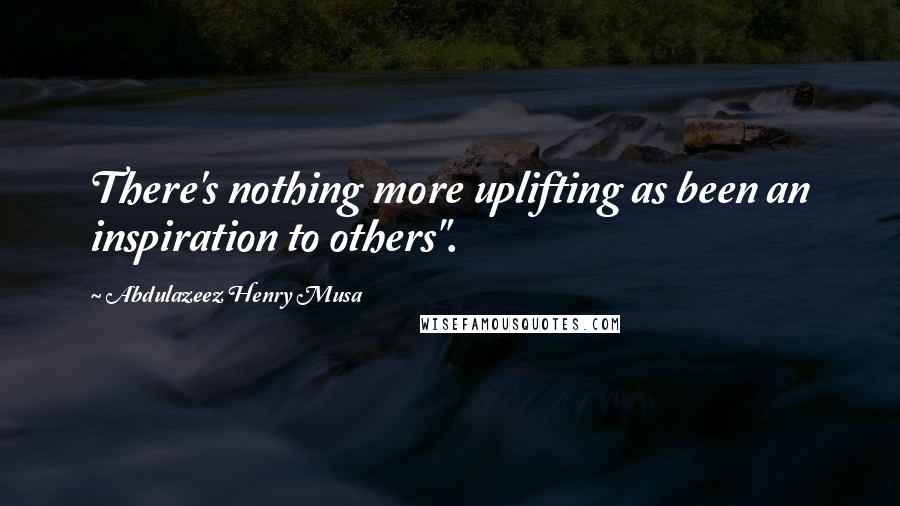 Abdulazeez Henry Musa Quotes: There's nothing more uplifting as been an inspiration to others".