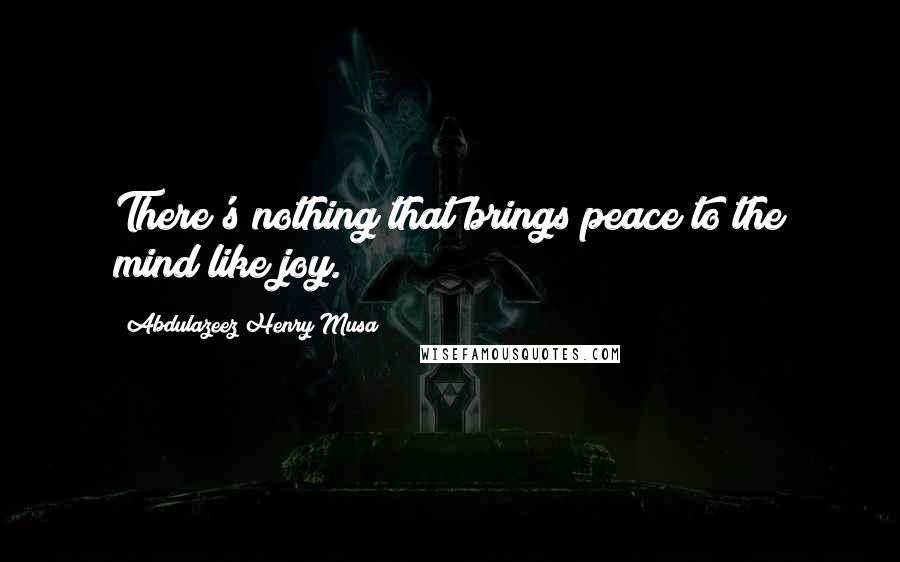 Abdulazeez Henry Musa Quotes: There's nothing that brings peace to the mind like joy.