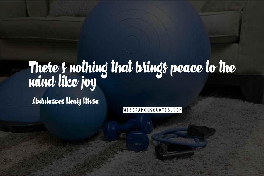 Abdulazeez Henry Musa Quotes: There's nothing that brings peace to the mind like joy.