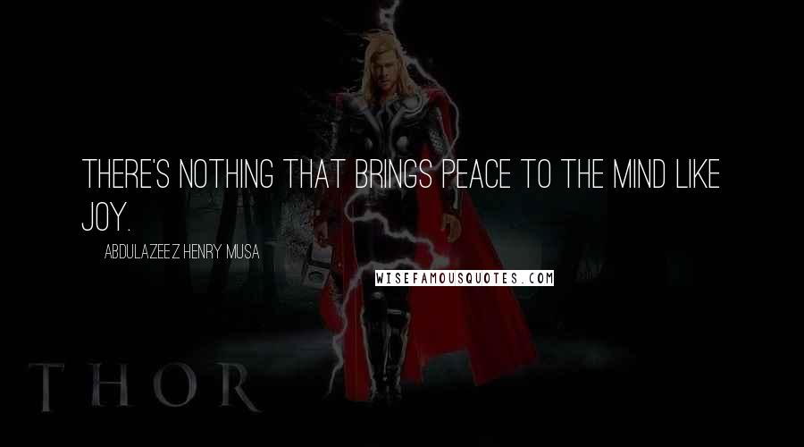 Abdulazeez Henry Musa Quotes: There's nothing that brings peace to the mind like joy.