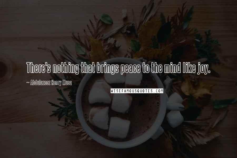 Abdulazeez Henry Musa Quotes: There's nothing that brings peace to the mind like joy.