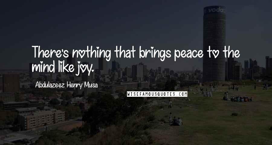 Abdulazeez Henry Musa Quotes: There's nothing that brings peace to the mind like joy.