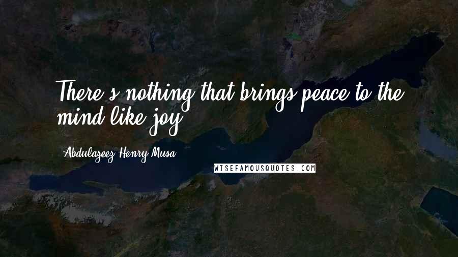 Abdulazeez Henry Musa Quotes: There's nothing that brings peace to the mind like joy.