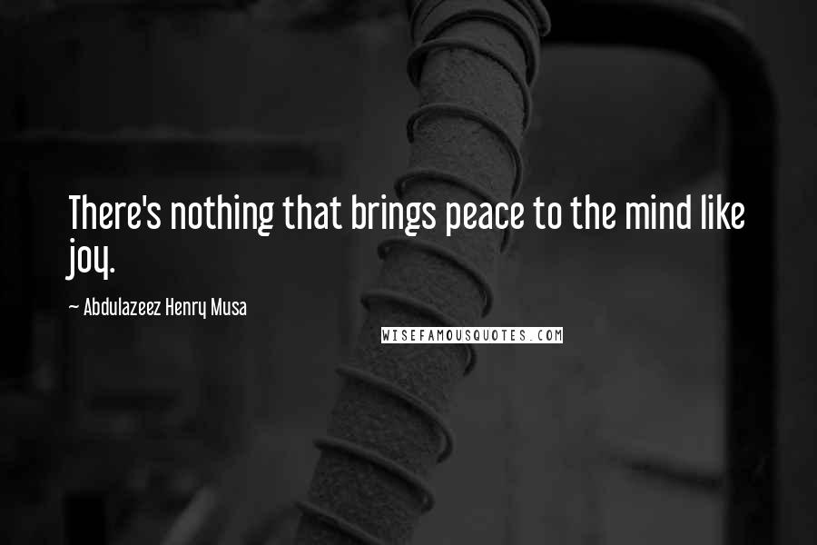 Abdulazeez Henry Musa Quotes: There's nothing that brings peace to the mind like joy.