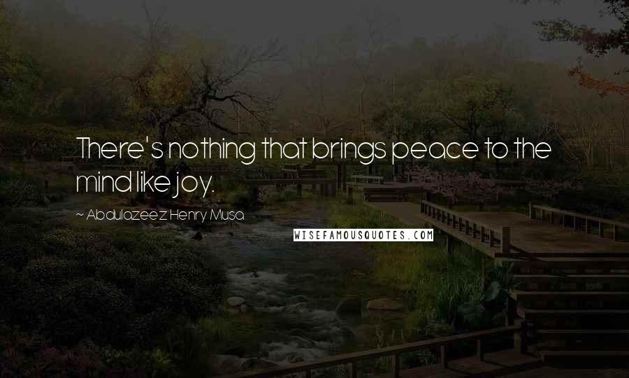 Abdulazeez Henry Musa Quotes: There's nothing that brings peace to the mind like joy.