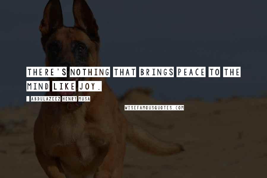 Abdulazeez Henry Musa Quotes: There's nothing that brings peace to the mind like joy.