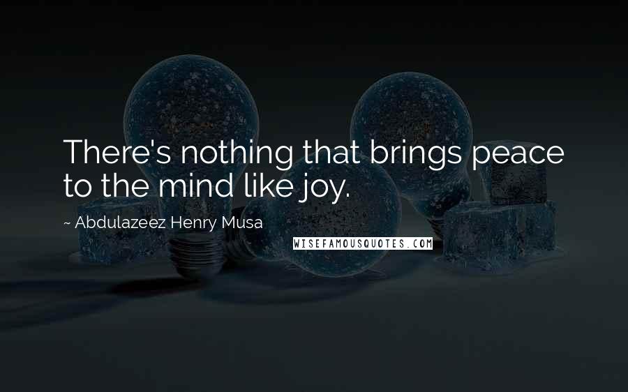 Abdulazeez Henry Musa Quotes: There's nothing that brings peace to the mind like joy.