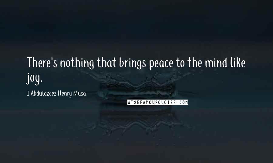 Abdulazeez Henry Musa Quotes: There's nothing that brings peace to the mind like joy.