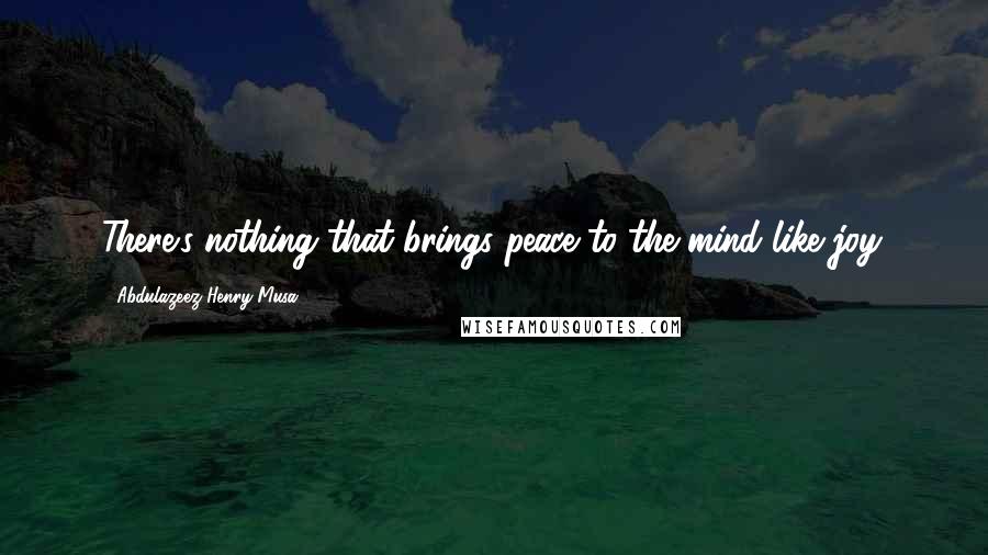Abdulazeez Henry Musa Quotes: There's nothing that brings peace to the mind like joy.
