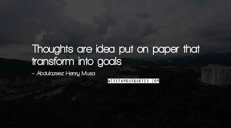 Abdulazeez Henry Musa Quotes: Thoughts are idea put on paper that transform into goals.