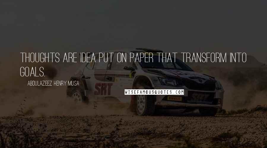 Abdulazeez Henry Musa Quotes: Thoughts are idea put on paper that transform into goals.