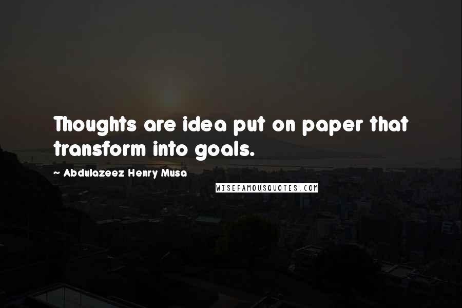 Abdulazeez Henry Musa Quotes: Thoughts are idea put on paper that transform into goals.