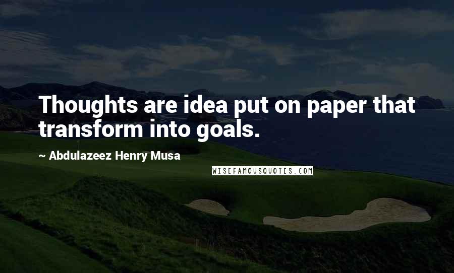Abdulazeez Henry Musa Quotes: Thoughts are idea put on paper that transform into goals.