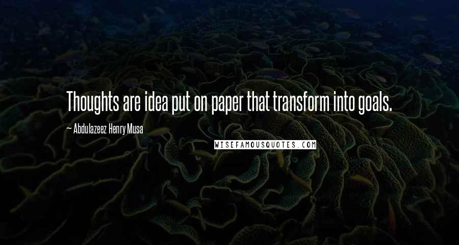 Abdulazeez Henry Musa Quotes: Thoughts are idea put on paper that transform into goals.