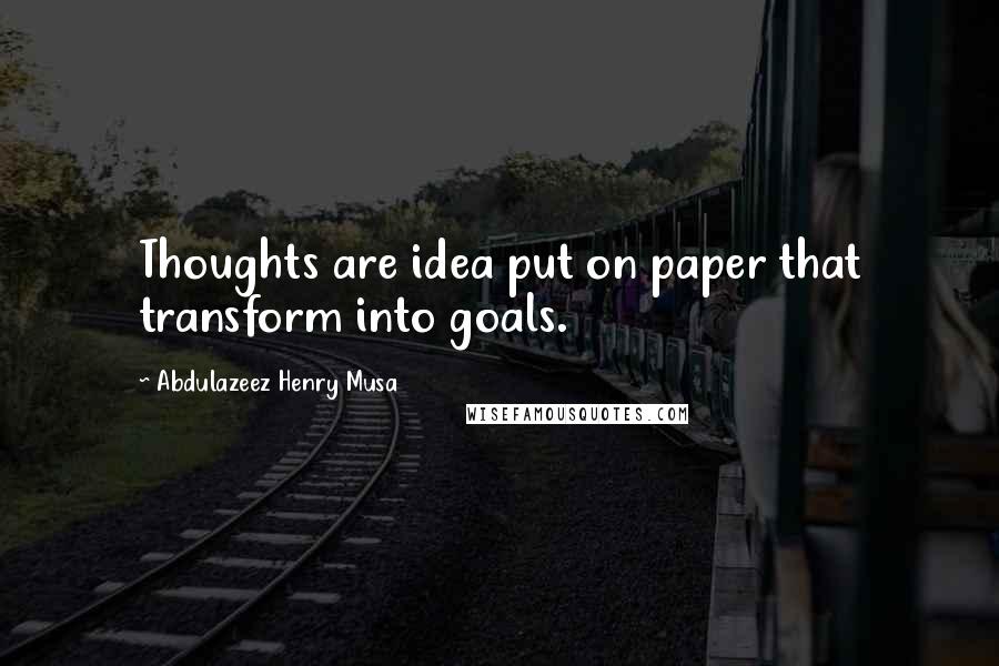 Abdulazeez Henry Musa Quotes: Thoughts are idea put on paper that transform into goals.