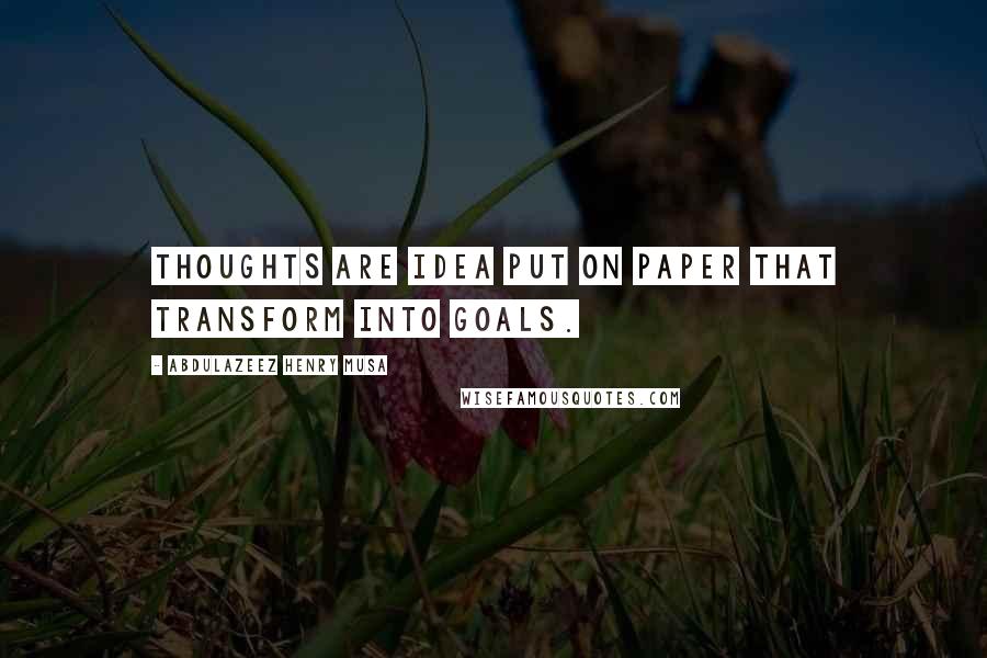 Abdulazeez Henry Musa Quotes: Thoughts are idea put on paper that transform into goals.