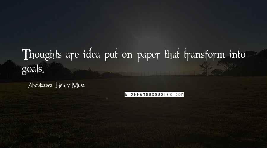 Abdulazeez Henry Musa Quotes: Thoughts are idea put on paper that transform into goals.
