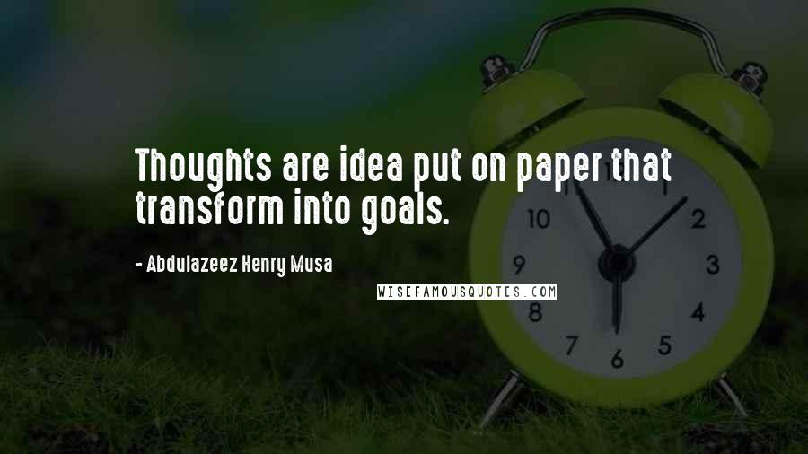 Abdulazeez Henry Musa Quotes: Thoughts are idea put on paper that transform into goals.