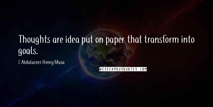Abdulazeez Henry Musa Quotes: Thoughts are idea put on paper that transform into goals.