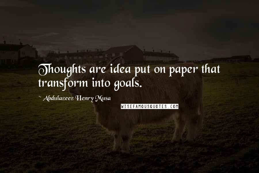 Abdulazeez Henry Musa Quotes: Thoughts are idea put on paper that transform into goals.