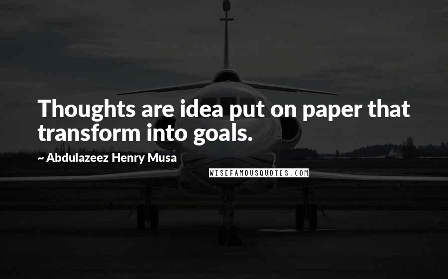 Abdulazeez Henry Musa Quotes: Thoughts are idea put on paper that transform into goals.