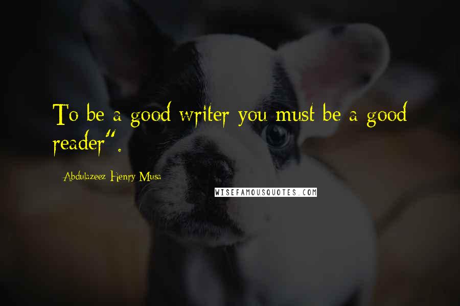 Abdulazeez Henry Musa Quotes: To be a good writer you must be a good reader".