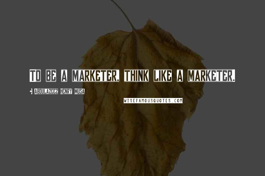 Abdulazeez Henry Musa Quotes: To be a marketer, think like a marketer.