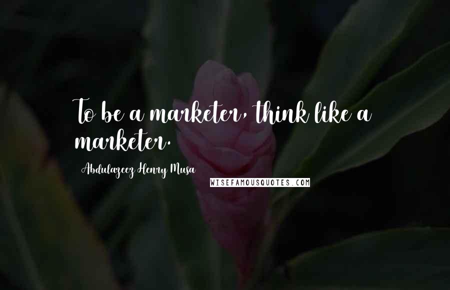 Abdulazeez Henry Musa Quotes: To be a marketer, think like a marketer.