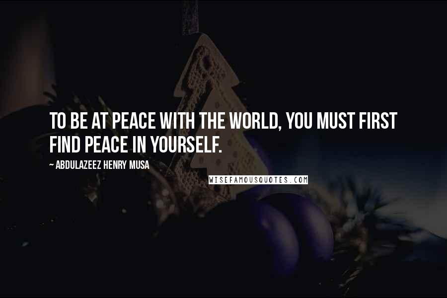 Abdulazeez Henry Musa Quotes: To be at peace with the world, you must first find peace in yourself.