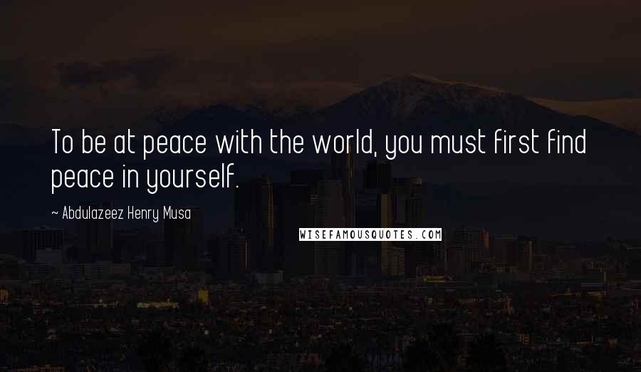 Abdulazeez Henry Musa Quotes: To be at peace with the world, you must first find peace in yourself.