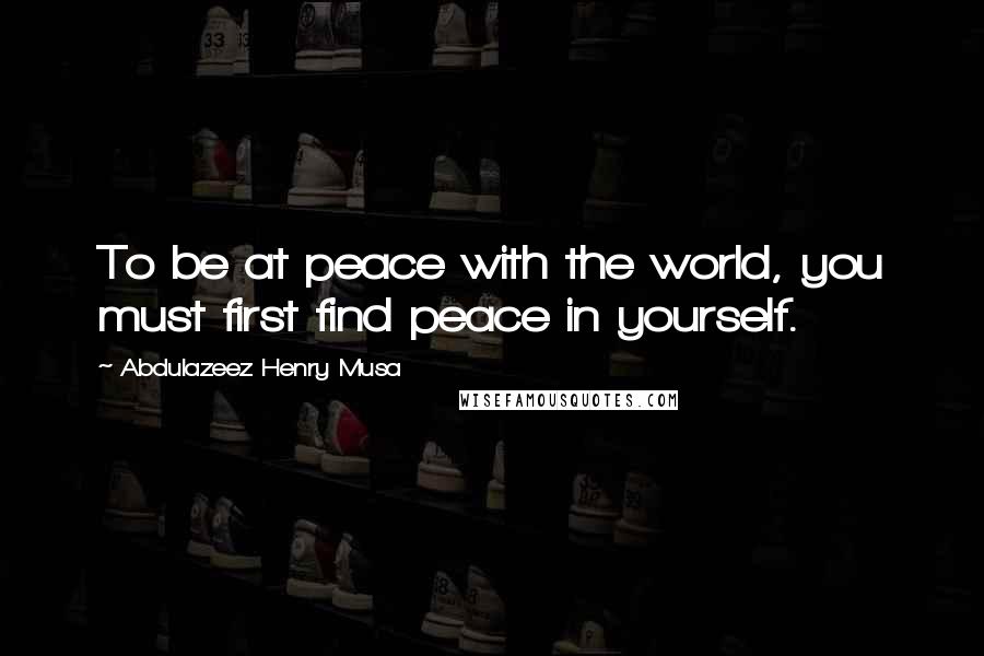 Abdulazeez Henry Musa Quotes: To be at peace with the world, you must first find peace in yourself.