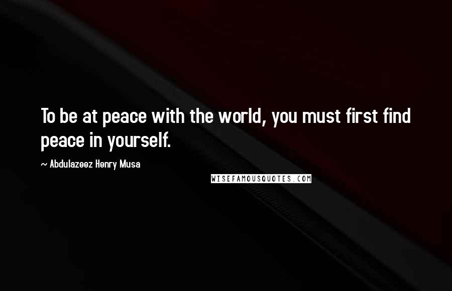 Abdulazeez Henry Musa Quotes: To be at peace with the world, you must first find peace in yourself.