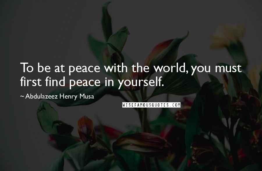 Abdulazeez Henry Musa Quotes: To be at peace with the world, you must first find peace in yourself.