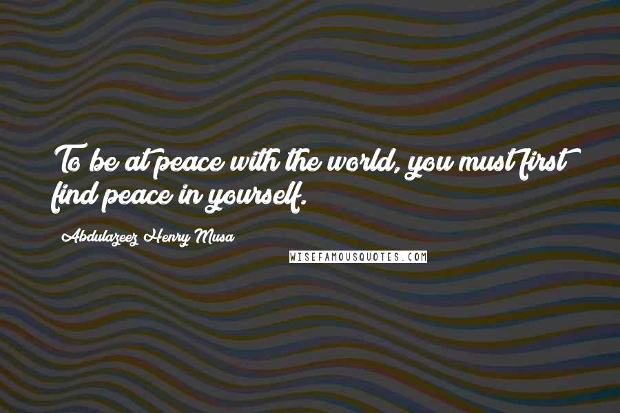 Abdulazeez Henry Musa Quotes: To be at peace with the world, you must first find peace in yourself.