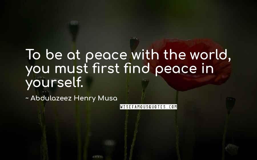 Abdulazeez Henry Musa Quotes: To be at peace with the world, you must first find peace in yourself.