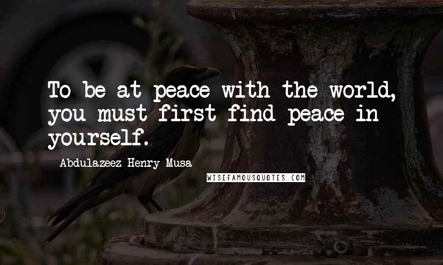 Abdulazeez Henry Musa Quotes: To be at peace with the world, you must first find peace in yourself.