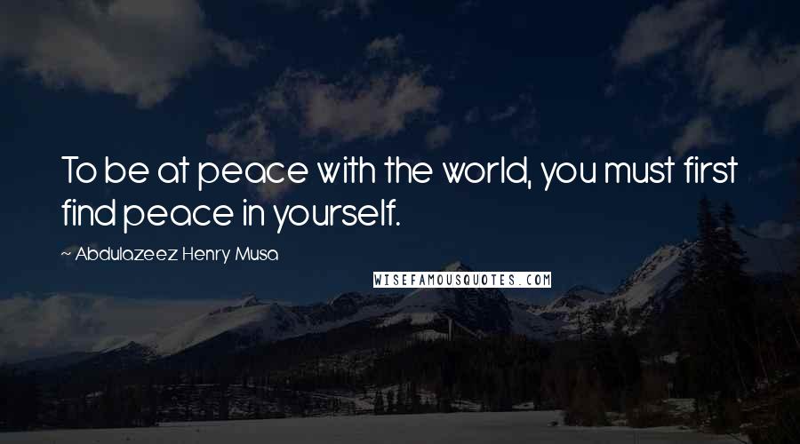 Abdulazeez Henry Musa Quotes: To be at peace with the world, you must first find peace in yourself.