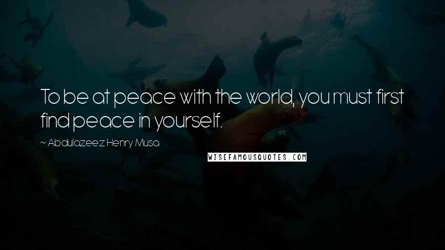 Abdulazeez Henry Musa Quotes: To be at peace with the world, you must first find peace in yourself.