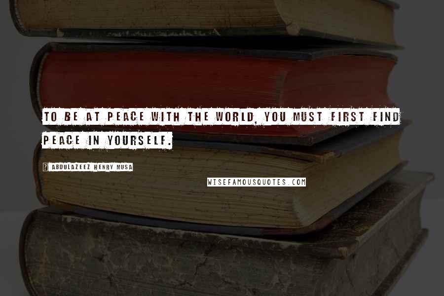 Abdulazeez Henry Musa Quotes: To be at peace with the world, you must first find peace in yourself.