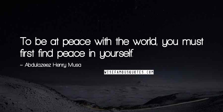 Abdulazeez Henry Musa Quotes: To be at peace with the world, you must first find peace in yourself.