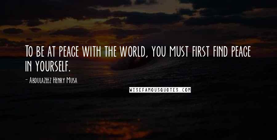 Abdulazeez Henry Musa Quotes: To be at peace with the world, you must first find peace in yourself.