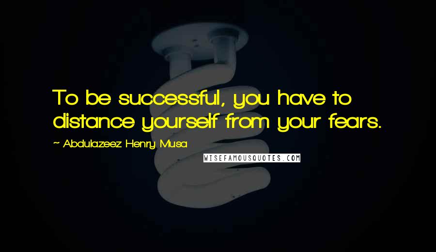 Abdulazeez Henry Musa Quotes: To be successful, you have to distance yourself from your fears.