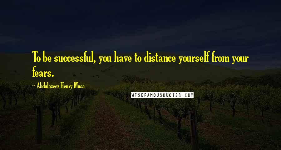 Abdulazeez Henry Musa Quotes: To be successful, you have to distance yourself from your fears.