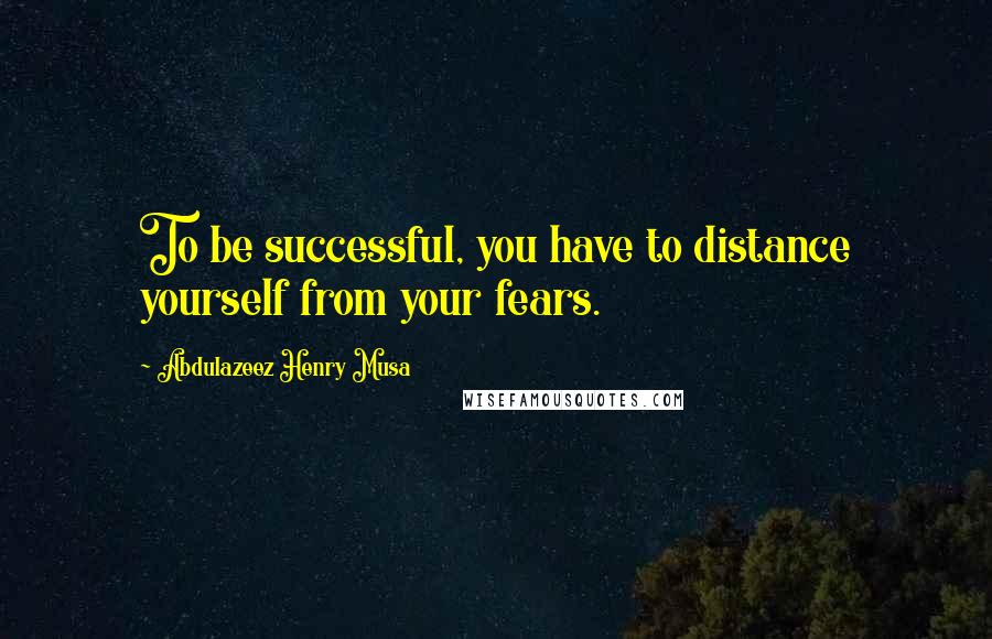 Abdulazeez Henry Musa Quotes: To be successful, you have to distance yourself from your fears.