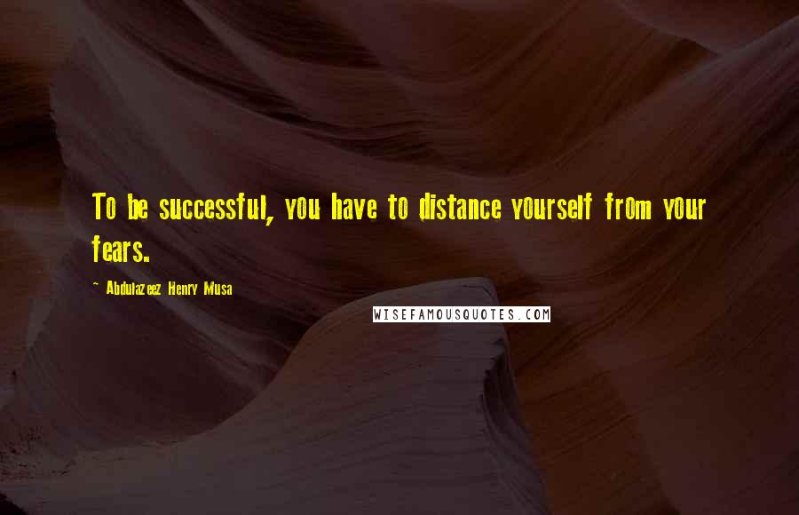 Abdulazeez Henry Musa Quotes: To be successful, you have to distance yourself from your fears.