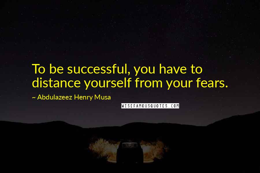 Abdulazeez Henry Musa Quotes: To be successful, you have to distance yourself from your fears.