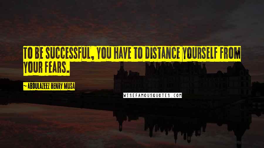 Abdulazeez Henry Musa Quotes: To be successful, you have to distance yourself from your fears.